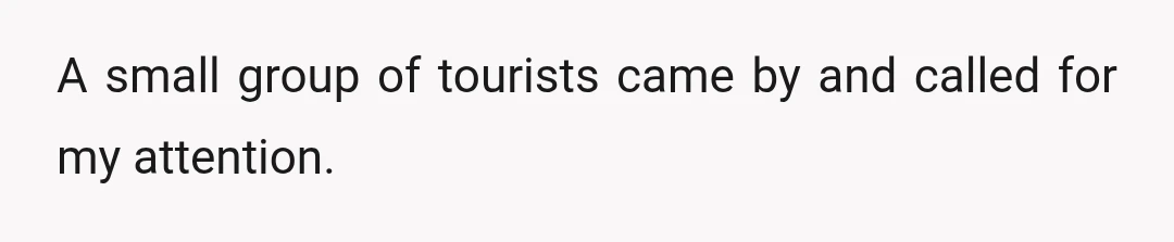 A small group of tourists came by and called for my attention.