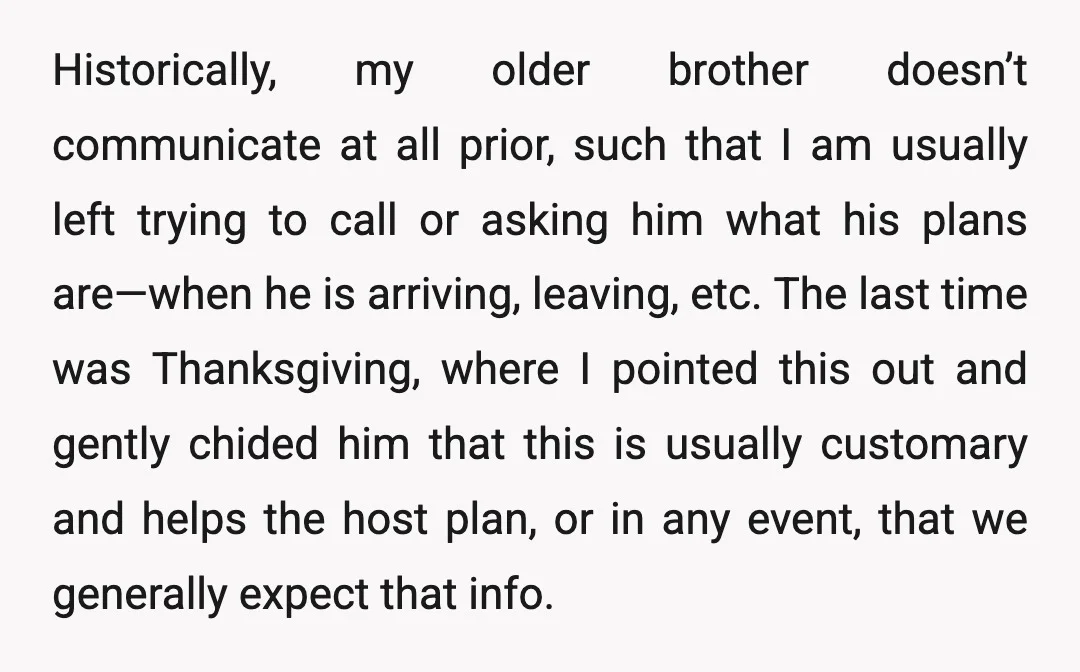 Historically, my older brother doesn’t communicate at all prior, such that I am usually left trying to call or asking him what his plans are—when he is arriving, leaving, etc....