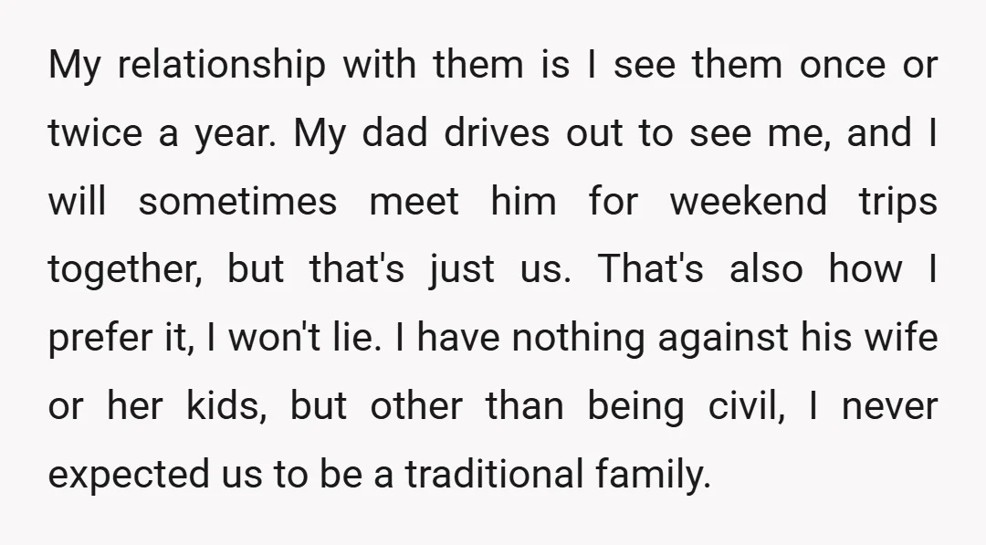 My relationship with them is I see them once or twice a year. My dad drives out to see me, and I will sometimes meet him for weekend trips together,...