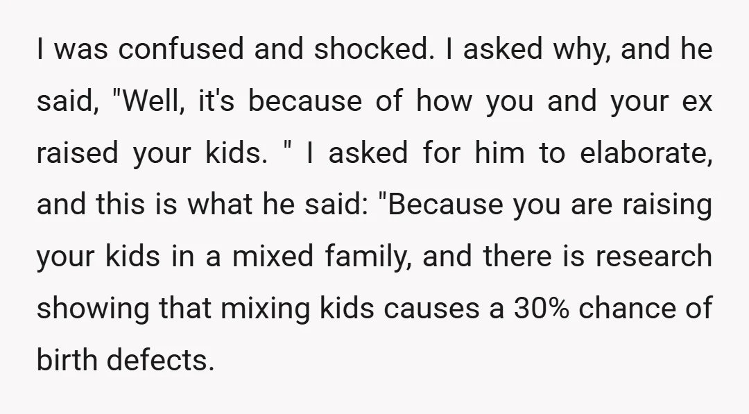 I was confused and shocked. I asked why, and he said, "Well, it's because of how you and your ex raised your kids. " I asked for him to elaborate,...