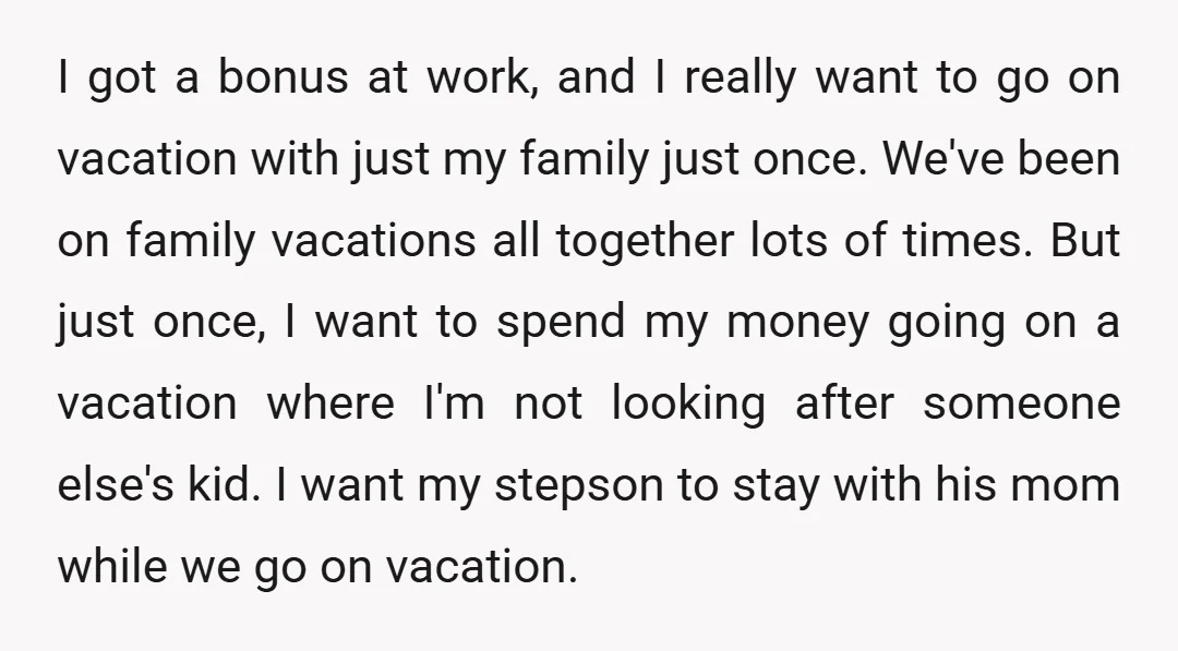 I got a bonus at work, and I really want to go on vacation with just my family just once. We've been on family vacations all together lots of times....