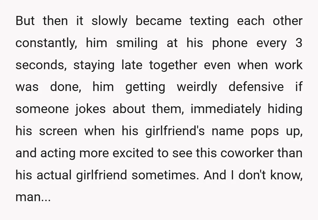 But then it slowly became texting each other constantly, him smiling at his phone every 3 seconds, staying late together even when work was done, him getting weirdly defensive if...