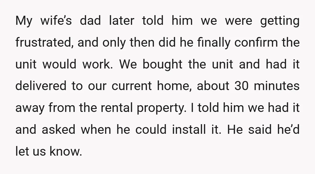 My wife’s dad later told him we were getting frustrated, and only then did he finally confirm the unit would work. We bought the unit and had it delivered to...