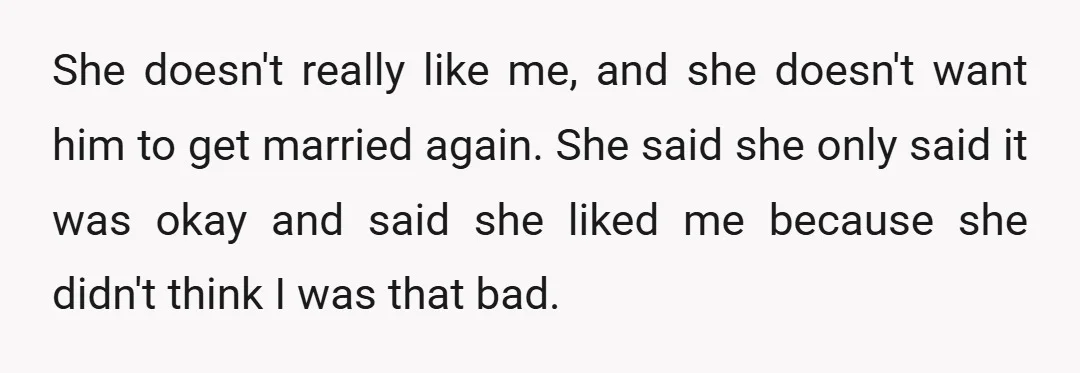 She doesn't really like me, and she doesn't want him to get married again. She said she only said it was okay and said she liked me because she didn't...