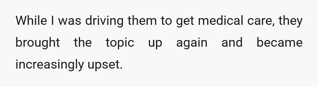 While I was driving them to get medical care, they brought the topic up again and became increasingly upset.