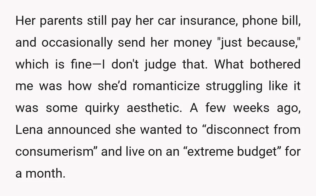 Her parents still pay her car insurance, phone bill, and occasionally send her money "just because," which is fine—I don't judge that. What bothered me was how she’d romanticize struggling...