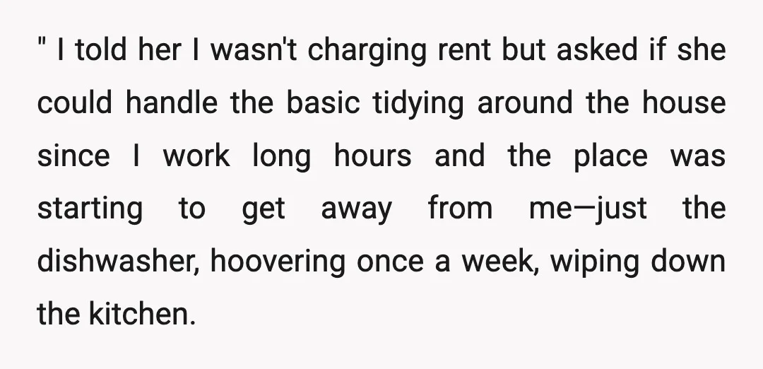 " I told her I wasn't charging rent but asked if she could handle the basic tidying around the house since I work long hours and the place was starting...