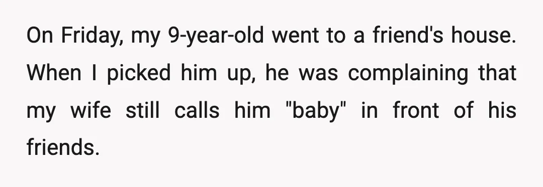 On Friday, my 9-year-old went to a friend's house. When I picked him up, he was complaining that my wife still calls him "baby" in front of his friends.