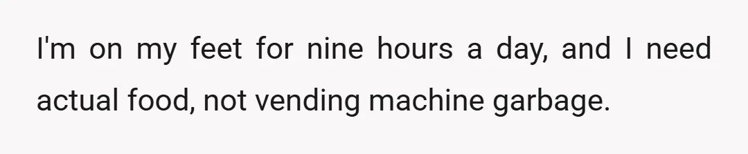 I'm on my feet for nine hours a day, and I need actual food, not vending machine garbage.