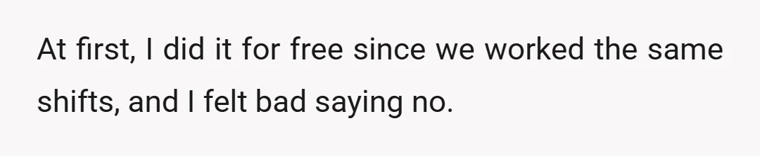 At first, I did it for free since we worked the same shifts, and I felt bad saying no.