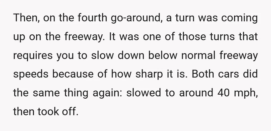 Then, on the fourth go-around, a turn was coming up on the freeway. It was one of those turns that requires you to slow down below normal freeway speeds because...