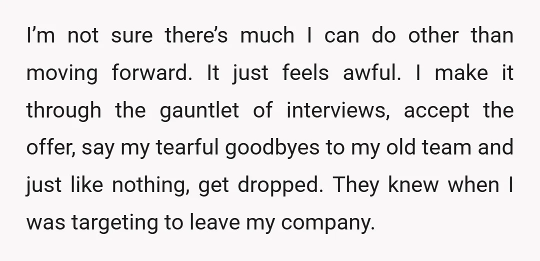 I’m not sure there’s much I can do other than moving forward. It just feels awful. I make it through the gauntlet of interviews, accept the offer, say my tearful...