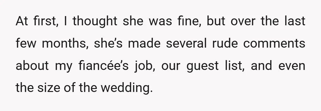 At first, I thought she was fine, but over the last few months, she’s made several rude comments about my fiancée’s job, our guest list, and even the size of...
