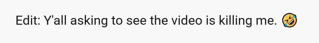 Edit: Y'all asking to see the video is killing me. 🤣