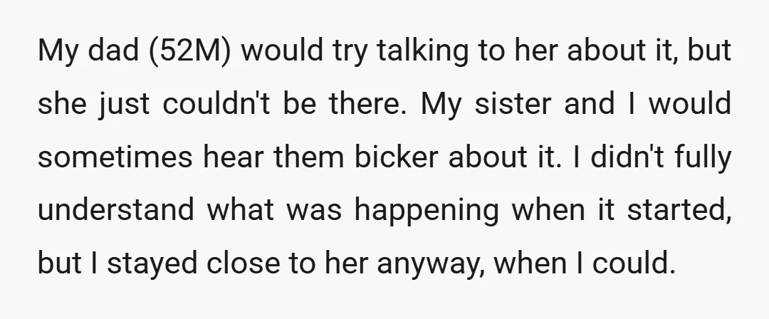 My dad (52M) would try talking to her about it, but she just couldn't be there. My sister and I would sometimes hear them bicker about it. I didn't fully...