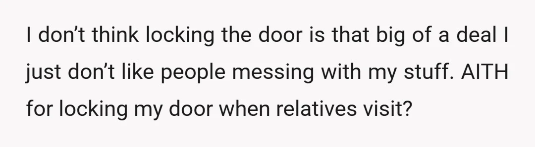 I don’t think locking the door is that big of a deal I just don’t like people messing with my stuff. AITH for locking my door when relatives visit?