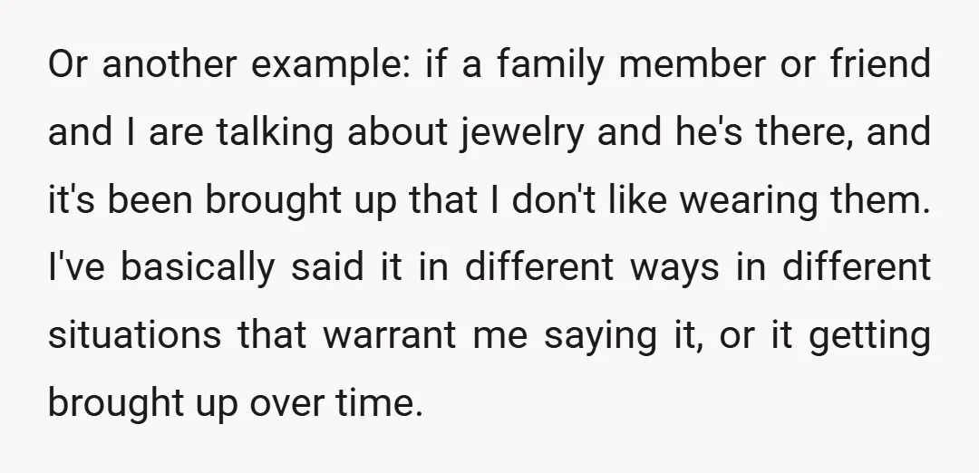 Or another example: if a family member or friend and I are talking about jewelry and he's there, and it's been brought up that I don't like wearing them. I've...