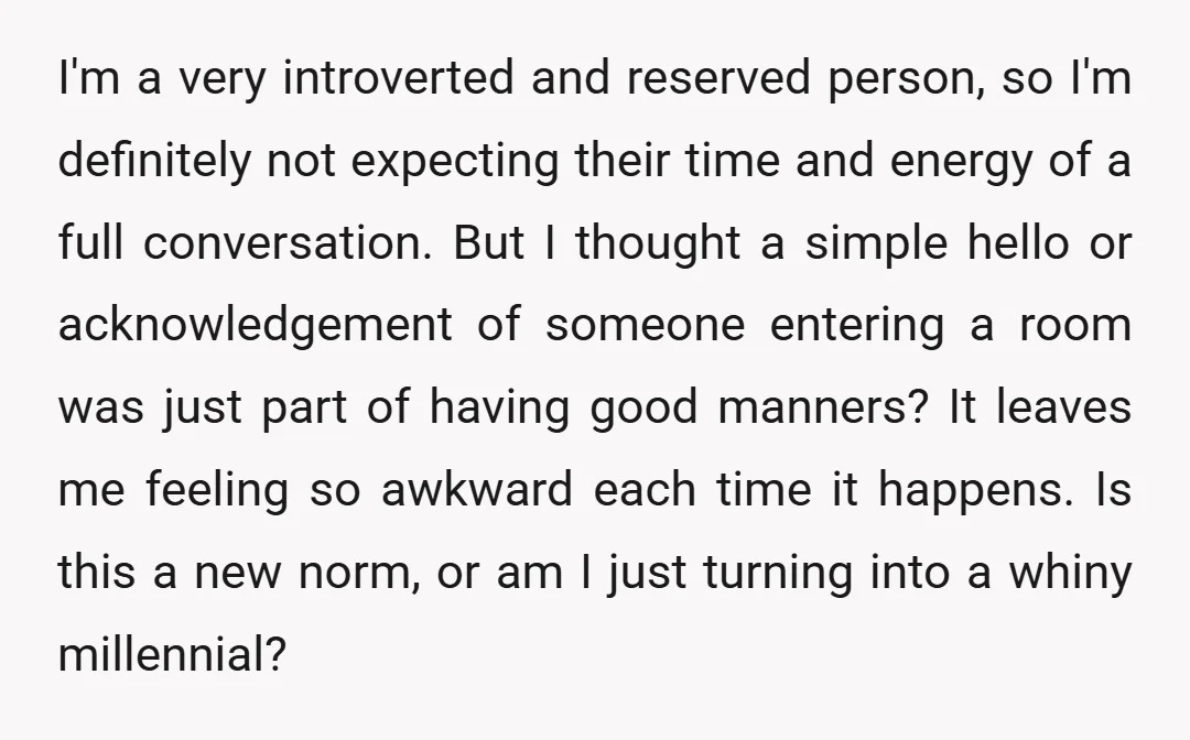 I'm a very introverted and reserved person, so I'm definitely not expecting their time and energy of a full conversation. But I thought a simple hello or acknowledgement of someone...