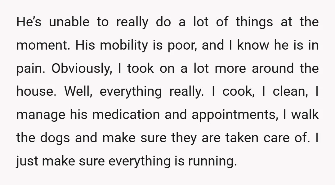 He’s unable to really do a lot of things at the moment. His mobility is poor, and I know he is in pain. Obviously, I took on a lot more...