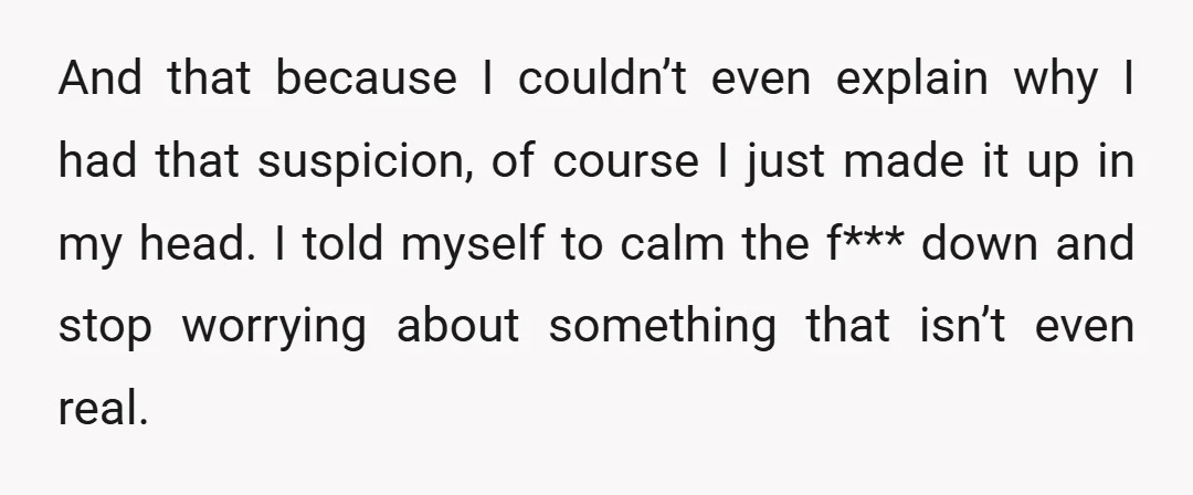 And that because I couldn’t even explain why I had that suspicion, of course I just made it up in my head. I told myself to calm the f*** down...