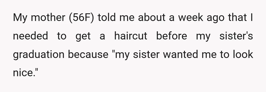 My mother (56F) told me about a week ago that I needed to get a haircut before my sister's graduation because "my sister wanted me to look nice."