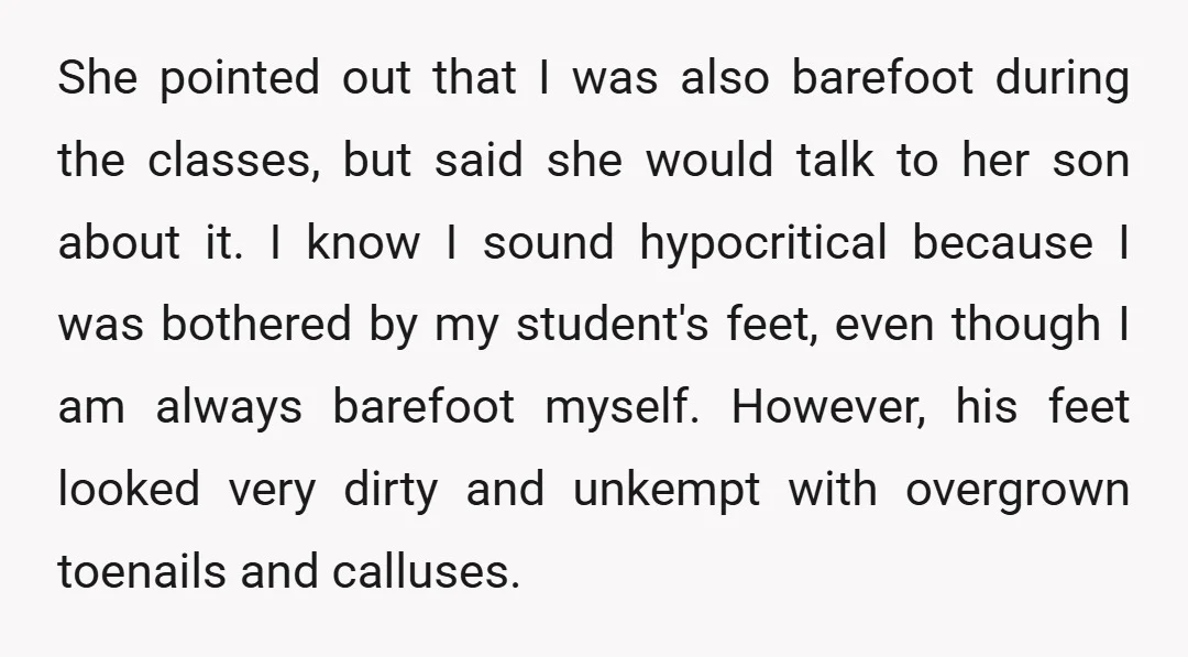 She pointed out that I was also barefoot during the classes, but said she would talk to her son about it. I know I sound hypocritical because I was bothered...