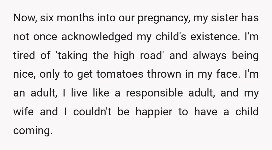 Now, six months into our pregnancy, my sister has not once acknowledged my child's existence. I'm tired of 'taking the high road' and always being nice, only to get tomatoes...