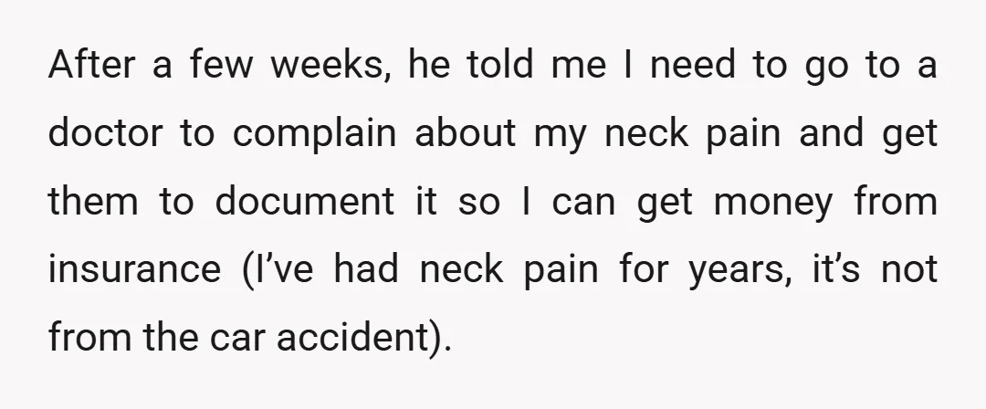 After a few weeks, he told me I need to go to a doctor to complain about my neck pain and get them to document it so I can get...