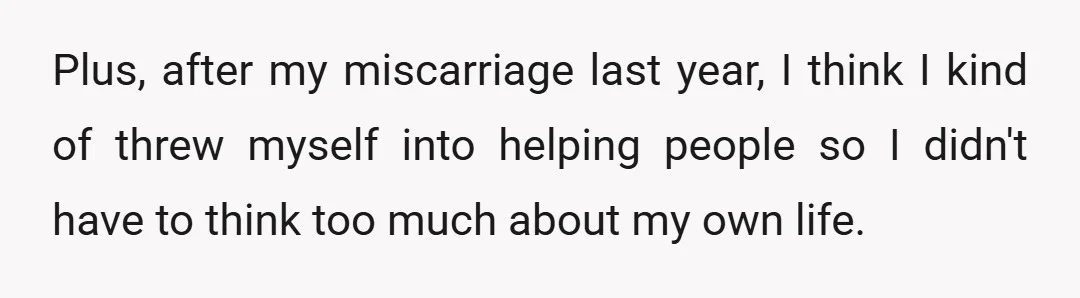 Plus, after my miscarriage last year, I think I kind of threw myself into helping people so I didn't have to think too much about my own life.