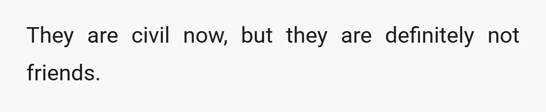 They are civil now, but they are definitely not friends.