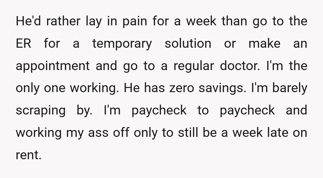 He'd rather lay in pain for a week than go to the ER for a temporary solution or make an appointment and go to a regular doctor. I'm the only...