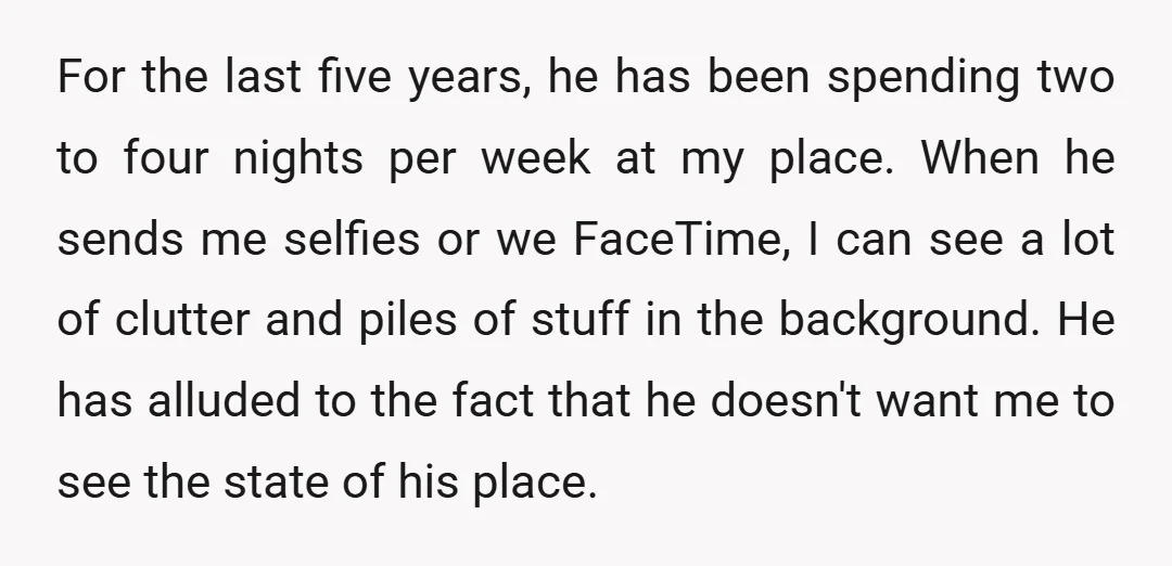 For the last five years, he has been spending two to four nights per week at my place. When he sends me selfies or we FaceTime, I can see a...