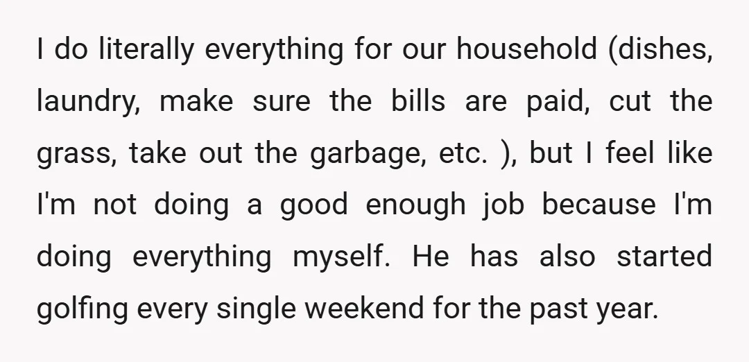 I do literally everything for our household (dishes, laundry, make sure the bills are paid, cut the grass, take out the garbage, etc. ), but I feel like I'm not...