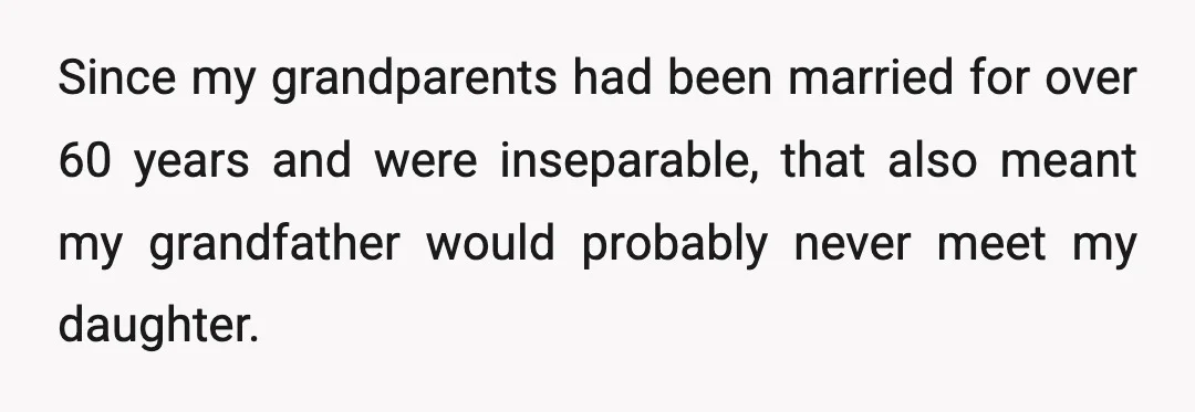Since my grandparents had been married for over 60 years and were inseparable, that also meant my grandfather would probably never meet my daughter.