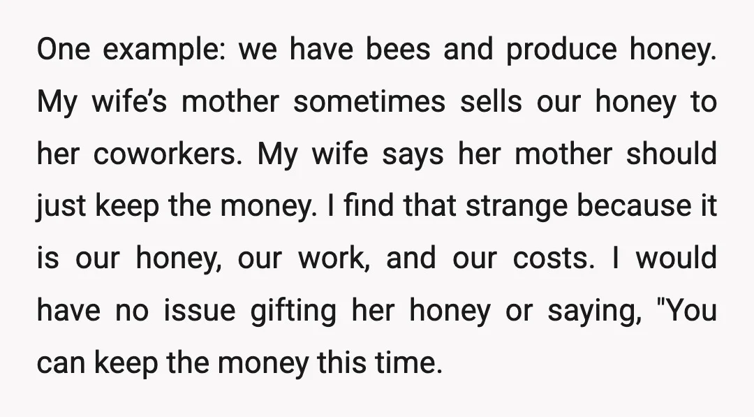 One example: we have bees and produce honey. My wife’s mother sometimes sells our honey to her coworkers. My wife says her mother should just keep the money. I find...