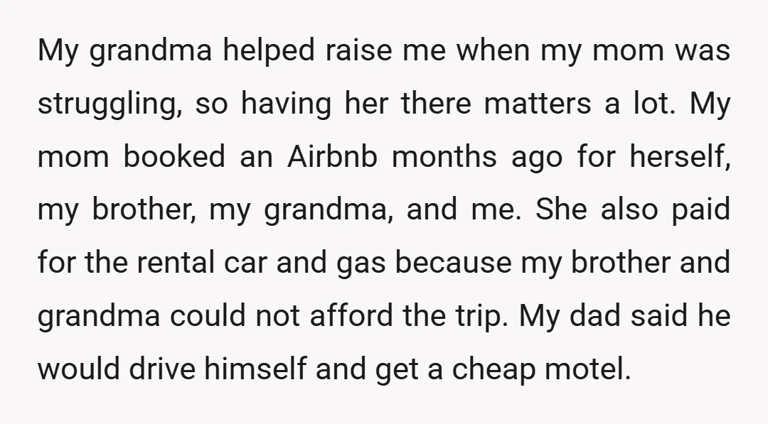 My grandma helped raise me when my mom was struggling, so having her there matters a lot. My mom booked an Airbnb months ago for herself, my brother, my grandma,...