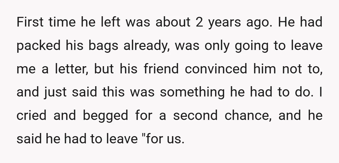 First time he left was about 2 years ago. He had packed his bags already, was only going to leave me a letter, but his friend convinced him not to,...