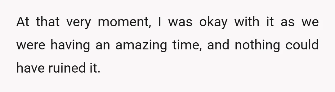 At that very moment, I was okay with it as we were having an amazing time, and nothing could have ruined it.