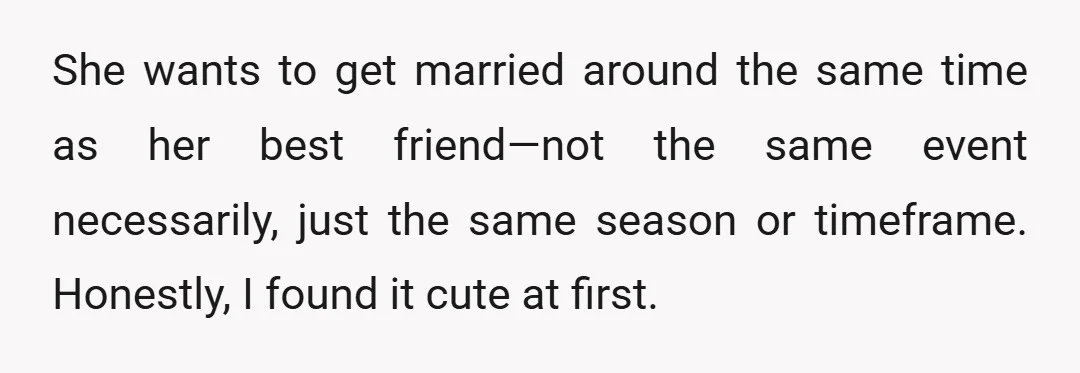 She wants to get married around the same time as her best friend—not the same event necessarily, just the same season or timeframe. Honestly, I found it cute at first.