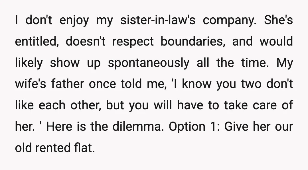 I don't enjoy my sister-in-law's company. She's entitled, doesn't respect boundaries, and would likely show up spontaneously all the time. My wife's father once told me, 'I know you two...
