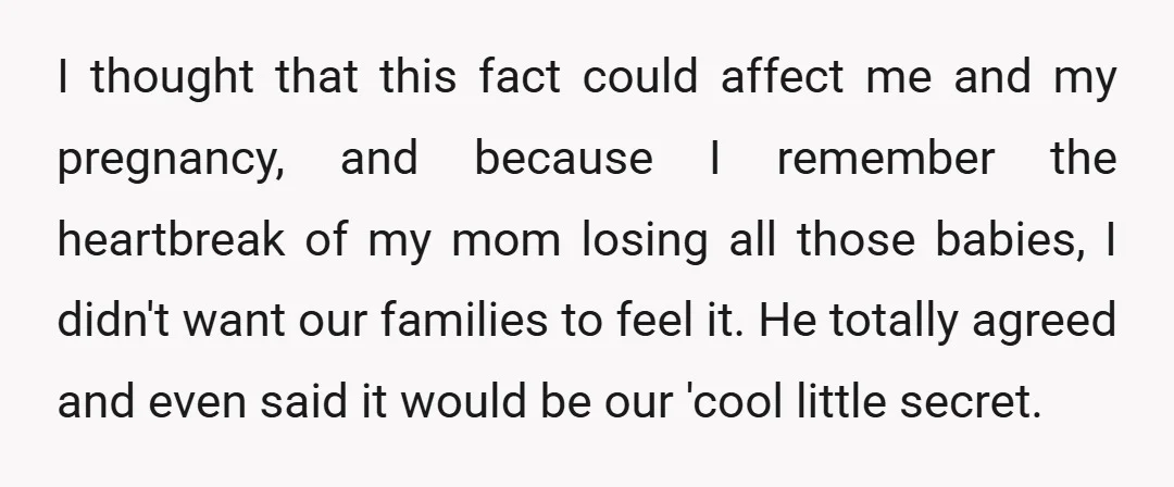 I thought that this fact could affect me and my pregnancy, and because I remember the heartbreak of my mom losing all those babies, I didn't want our families to...