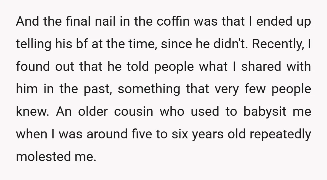 And the final nail in the coffin was that I ended up telling his bf at the time, since he didn't. Recently, I found out that he told people what...