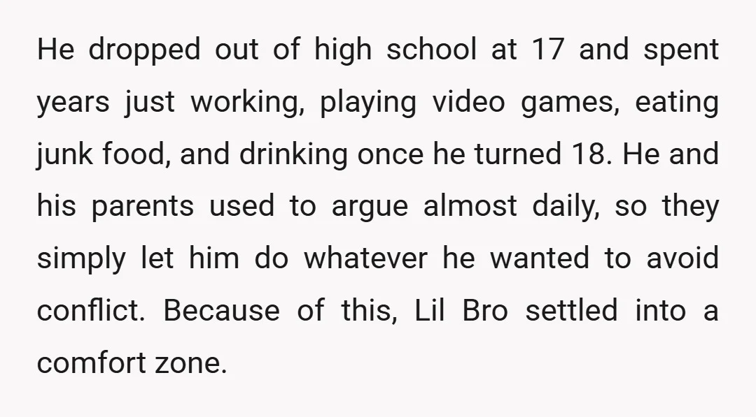 He dropped out of high school at 17 and spent years just working, playing video games, eating junk food, and drinking once he turned 18. He and his parents used...