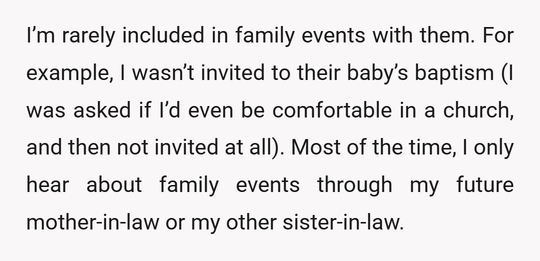 I’m rarely included in family events with them. For example, I wasn’t invited to their baby’s baptism (I was asked if I’d even be comfortable in a church, and then...