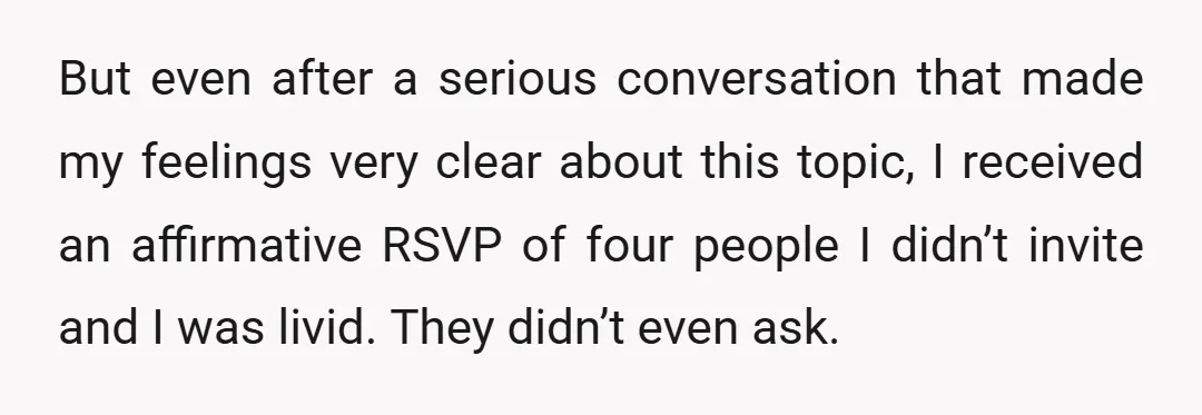 But even after a serious conversation that made my feelings very clear about this topic, I received an affirmative RSVP of four people I didn’t invite and I was livid....
