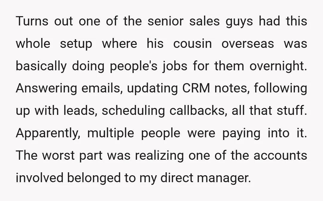 Turns out one of the senior sales guys had this whole setup where his cousin overseas was basically doing people's jobs for them overnight. Answering emails, updating CRM notes, following...