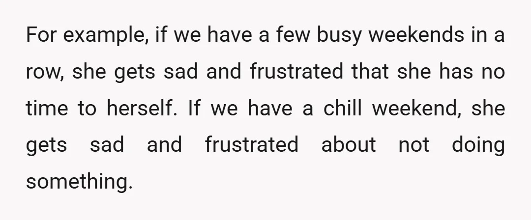For example, if we have a few busy weekends in a row, she gets sad and frustrated that she has no time to herself. If we have a chill weekend,...
