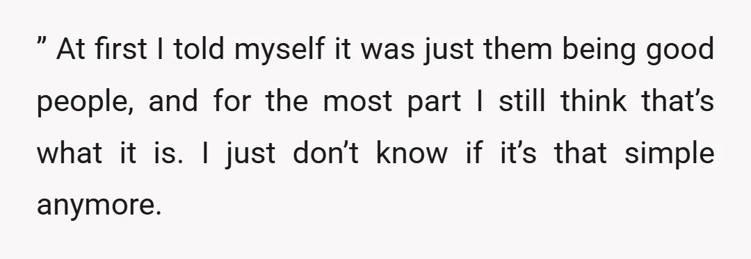 ” At first I told myself it was just them being good people, and for the most part I still think that’s what it is. I just don’t know if...