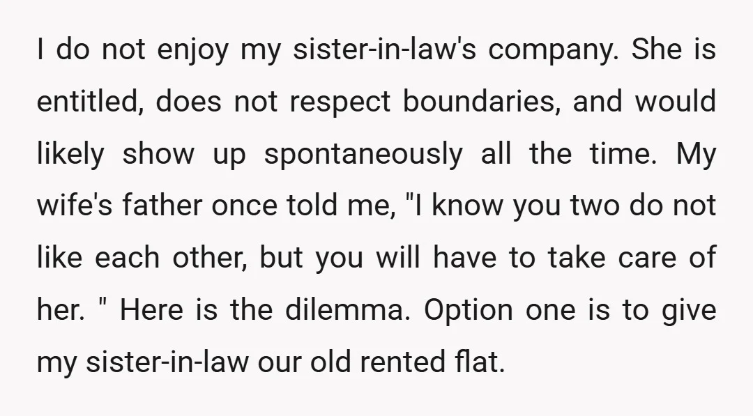 I do not enjoy my sister-in-law's company. She is entitled, does not respect boundaries, and would likely show up spontaneously all the time. My wife's father once told me, "I...