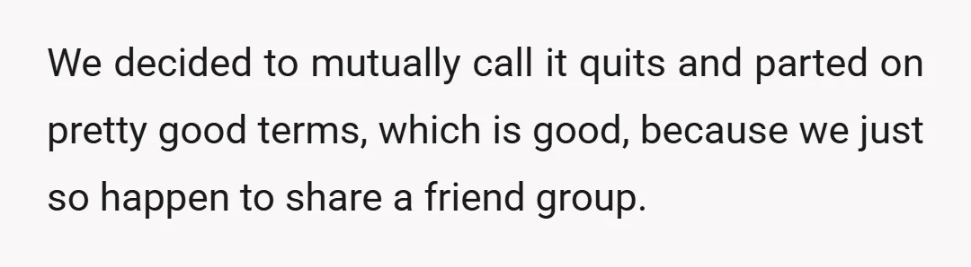 We decided to mutually call it quits and parted on pretty good terms, which is good, because we just so happen to share a friend group.